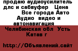 продаю аудиоусилитель длс и сабвуфер › Цена ­ 15 500 - Все города Авто » Аудио, видео и автонавигация   . Челябинская обл.,Усть-Катав г.